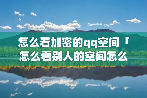 怎么看加密的qq空间「怎么看别人的空间怎么看加密的空间」