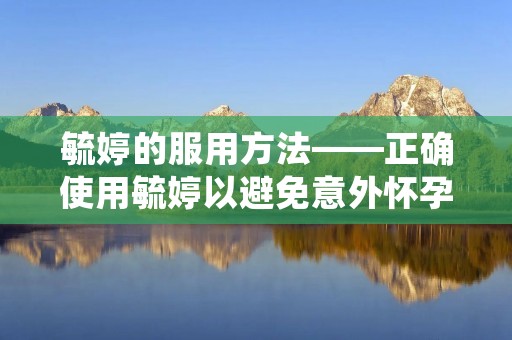 毓婷的服用方法——正确使用毓婷以避免意外怀孕