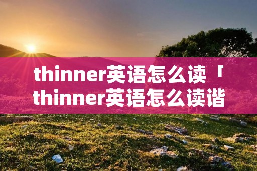 thinner英语怎么读「thinner英语怎么读谐音」 thinner英语怎么读「thinner英语怎么读谐音」