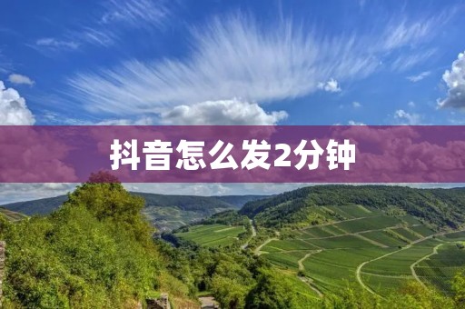 抖音怎么发2分钟：让你的短视频更吸引人！