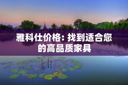 雅科仕价格: 找到适合您的高品质家具