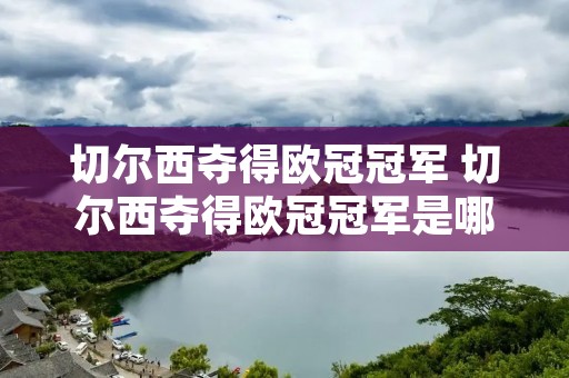 切尔西夺得欧冠冠军 切尔西夺得欧冠冠军是哪一年 切尔西夺得欧冠冠军 切尔西夺得欧冠冠军是哪一年