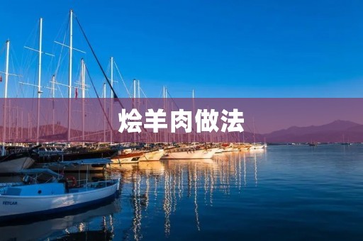 烩羊肉做法:浓香滋味的美食佳品 烩羊肉做法:浓香滋味的美食佳品