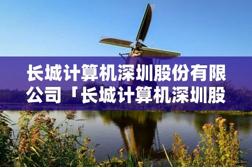 长城计算机深圳股份有限公司「长城计算机深圳股份有限公司近况」