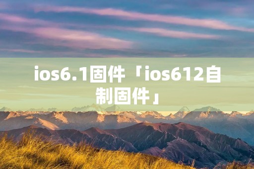 ios6.1固件「ios612自制固件」