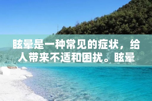 眩晕是一种常见的症状,给人带来不适和困扰。眩晕常常伴随头晕、恶心、呕吐等症状,严重影响了患者的日常生活。那么,如何有效治疗眩晕呢? 眩晕是一种常见的症状,给人带来不适和困扰。眩晕常常伴随头晕、恶心、呕吐等症状,严重影响了患者的日常生活。那么,如何有效治疗眩晕呢?