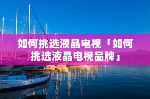 如何挑选液晶电视「如何挑选液晶电视品牌」 如何挑选液晶电视「如何挑选液晶电视品牌」