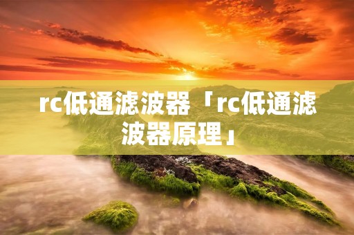 rc低通滤波器「rc低通滤波器原理」