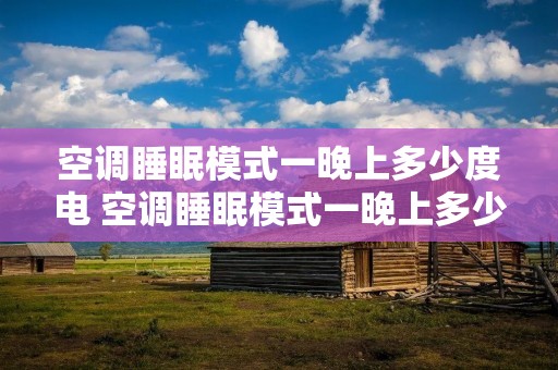 空调睡眠模式一晚上多少度电 空调睡眠模式一晚上多少度电费