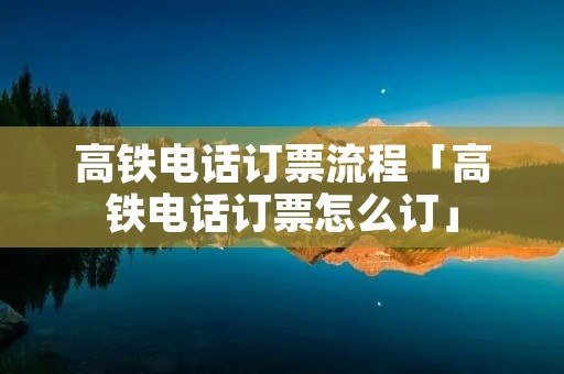 高铁**订票流程「高铁**订票怎么订」 高铁**订票流程「高铁**订票怎么订」