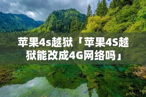 苹果4s越狱「苹果4S越狱能改成4G网络吗」
