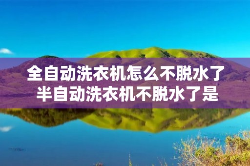 全自动洗衣机怎么不脱水了 半自动洗衣机不脱水了是怎么回事