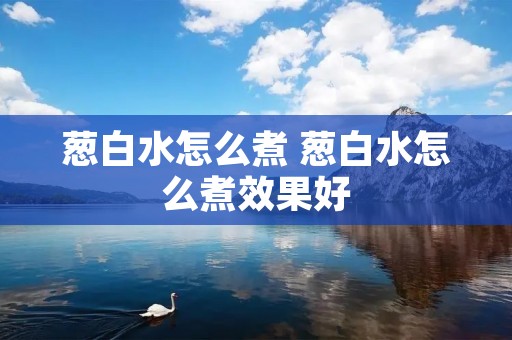 葱白水怎么煮 葱白水怎么煮效果好