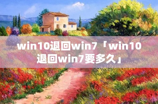win10退回win7「win10退回win7要多久」 win10退回win7「win10退回win7要多久」