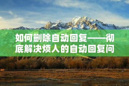 如何删除自动回复——彻底解决烦人的自动回复问题