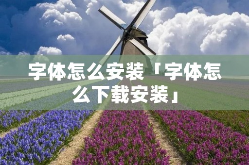 字体怎么安装「字体怎么下载安装」 字体怎么安装「字体怎么下载安装」