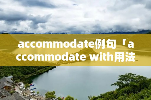 accommodate例句「accommodate with用法」