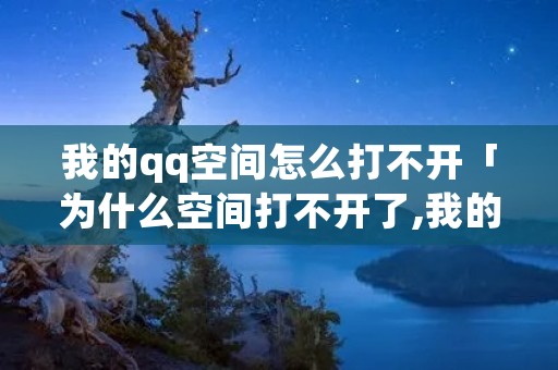 我的qq空间怎么打不开「为什么空间打不开了,我的空间怎么打不开」