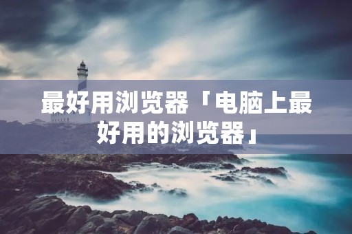 最好用浏览器「电脑上最好用的浏览器」 最好用浏览器「电脑上最好用的浏览器」