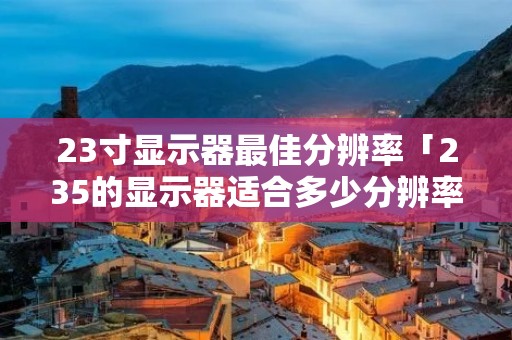 23寸显示器最佳分辨率「235的显示器适合多少分辨率」