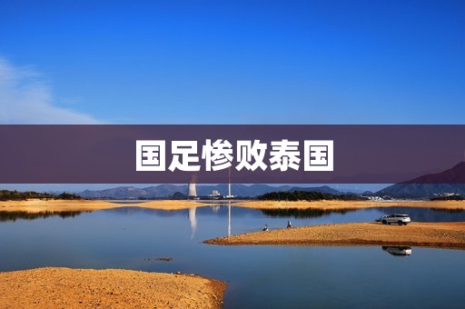 国足惨败泰国:背后的教训与反思 国足惨败泰国:背后的教训与反思