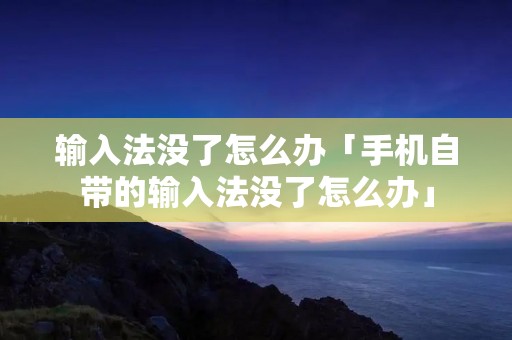 输入法没了怎么办「手机自带的输入法没了怎么办」