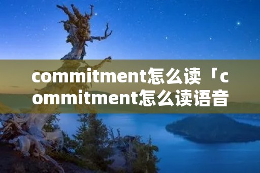 commitment怎么读「commitment怎么读语音」 commitment怎么读「commitment怎么读语音」