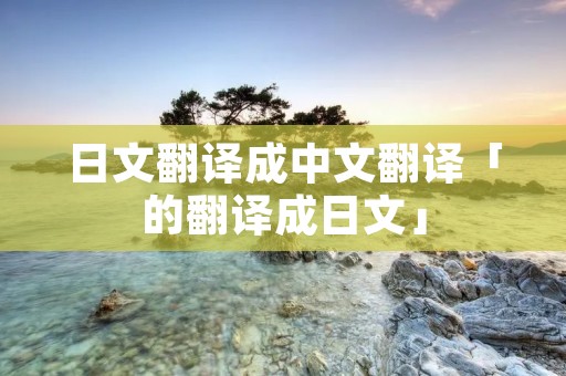 日文翻译成中文翻译「的翻译成日文」