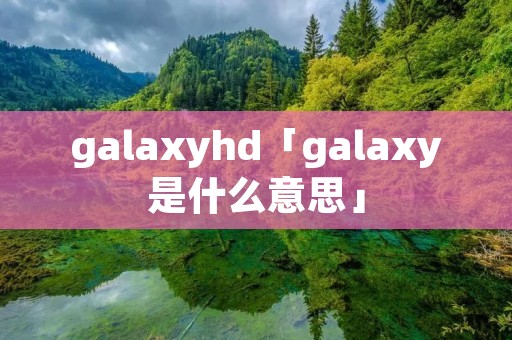 galaxyhd「galaxy是什么意思」 galaxyhd「galaxy是什么意思」