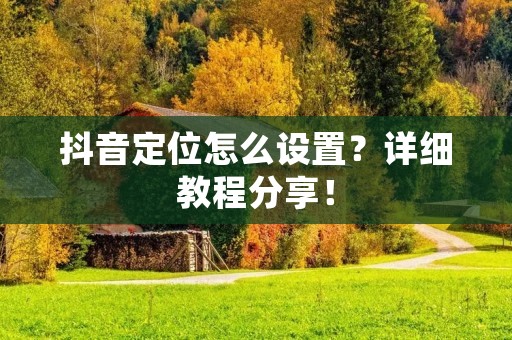 抖音定位怎么设置？详细教程分享！