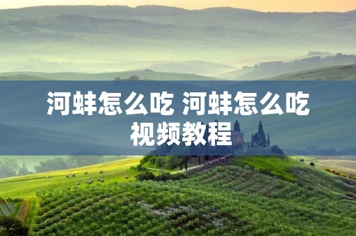 河蚌怎么吃 河蚌怎么吃 视频教程