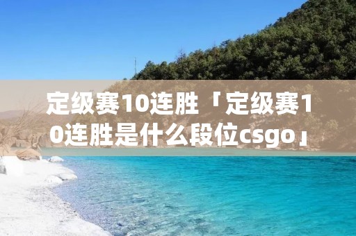 定级赛10连胜「定级赛10连胜是什么段位csgo」 定级赛10连胜「定级赛10连胜是什么段位csgo」