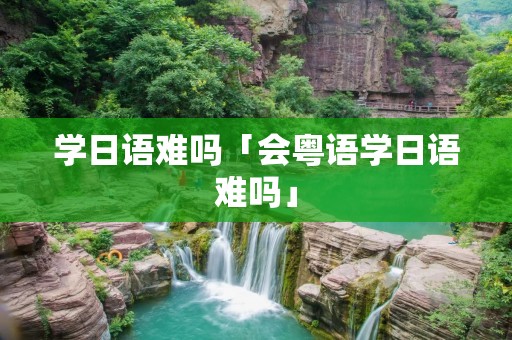 学日语难吗「会粤语学日语难吗」
