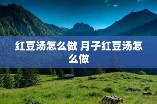 红豆汤怎么做 月子红豆汤怎么做