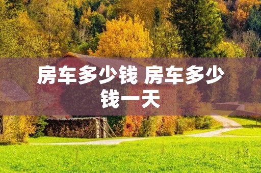 房车多少钱 房车多少钱一天