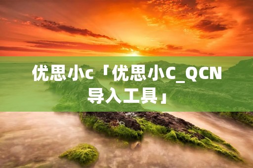 优思小c「优思小C_QCN导入工具」 优思小c「优思小C_QCN导入工具」