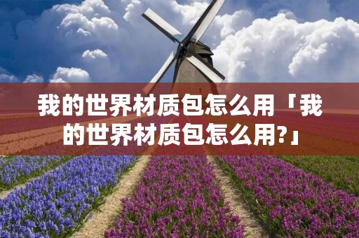 我的世界材质包怎么用「我的世界材质包怎么用?」 我的世界材质包怎么用「我的世界材质包怎么用?」