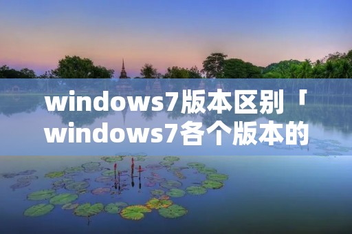 windows7版本区别「windows7各个版本的区别」 windows7版本区别「windows7各个版本的区别」