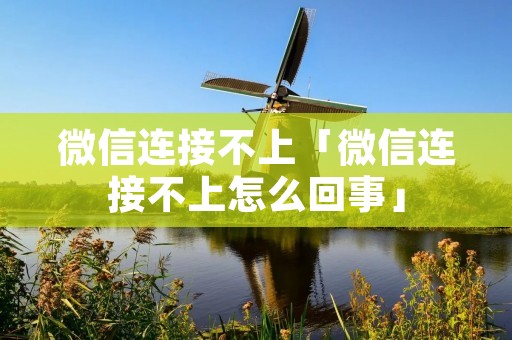 微信连接不上「微信连接不上怎么回事」 微信连接不上「微信连接不上怎么回事」