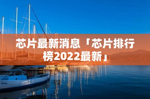 芯片最新消息「芯片排行榜2022最新」