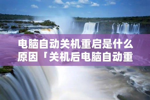 电脑自动关机重启是什么原因「关机后电脑自动重启是什么原因」