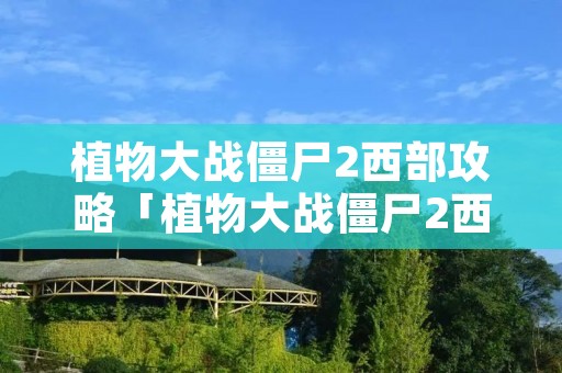 植物大战僵尸2西部攻略「植物大战僵尸2西部世界攻略」