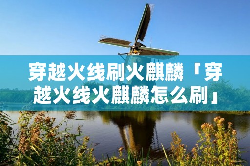 穿越火线刷火麒麟「穿越火线火麒麟怎么刷」 穿越火线刷火麒麟「穿越火线火麒麟怎么刷」