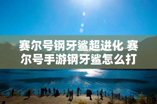 赛尔号钢牙鲨超进化 赛尔号手游钢牙鲨怎么打
