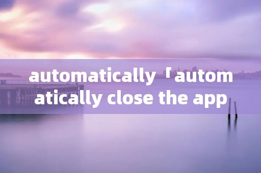 automatically「automatically close the applications」 automatically「automatically close the applications」
