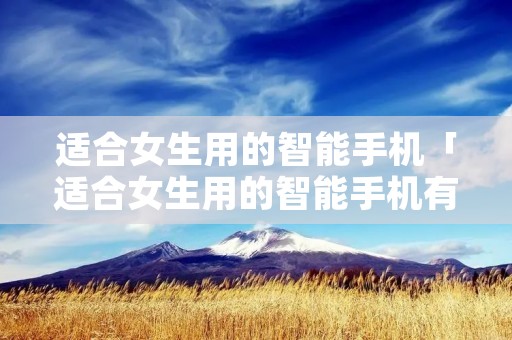 适合女生用的智能手机「适合女生用的智能手机有哪些」