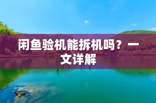 闲鱼验机能拆机吗？一文详解