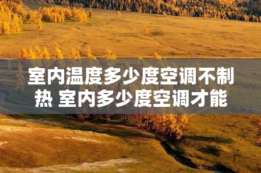 室内温度多少度空调不制热 室内多少度空调才能开启制冷