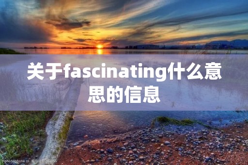 关于fascinating什么意思的信息 关于fascinating什么意思的信息