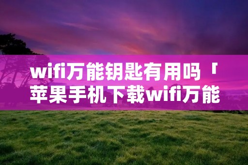 wifi万能钥匙有用吗「苹果手机下载wifi万能钥匙有用吗」